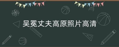 ​吴冕丈夫高原照片高清（演员吴冕相册）