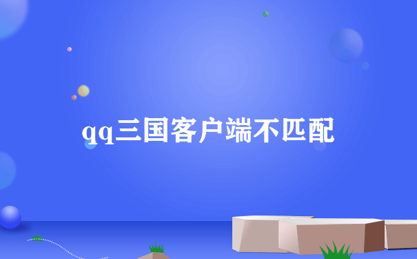 qq三国版本不匹配怎么办_用户端不匹配什么原因