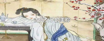​古代对女子的美称有哪些（中国古代对女子的尊称）