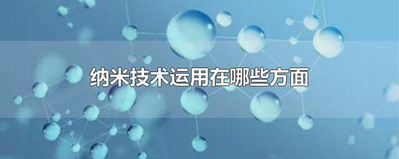 纳米技术有哪些用途，纳米技术在日常生活中的应用 