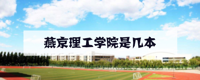 燕京理工学院是几本，燕京理工学院值得去吗 