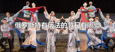 ​俄罗斯特有历法的节日有哪些（哪些节日是俄罗斯特有历法）