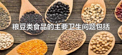 ​粮豆类食品的主要卫生问题包括（粮豆的主要卫生问题）