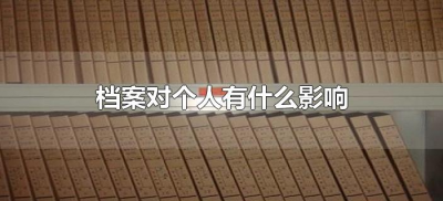 ​档案对个人有什么影响（个人档案对自己有什么影响）