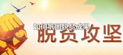​如何巩固脱贫成果（怎样巩固提升脱贫成效）