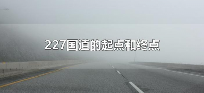 ​227国道的起点和终点（227国道起点至终点都经过哪些地方）
