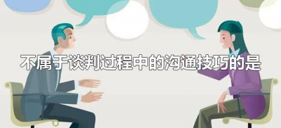 ​不属于谈判过程中的沟通技巧的是（谈判中的沟通技巧包括什么）