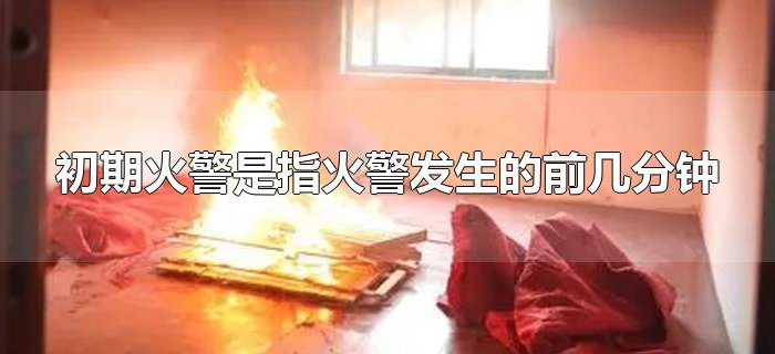 初期火警是指火警发生的前几分钟