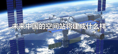​未来中国的空间站将建成什么样（中国的空间站是什么样子的）