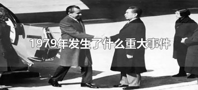 ​1979年发生了什么重大事件（1979年发生了什么事情）