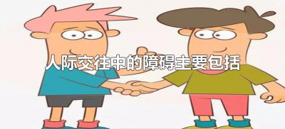 ​人际交往中的障碍主要包括（人际交往中的障碍主要包括哪些方面）