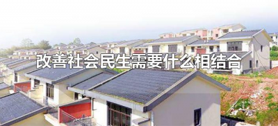 ​改善社会民生需要什么相结合（改善民生是社会建设的基础和关键）