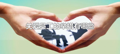 ​关爱员工的举措有哪些（如何关爱员工的8条）