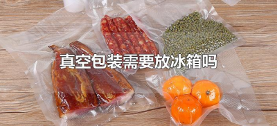 ​真空包装需要放冰箱吗（真空包装食品，要不要放冰箱？）