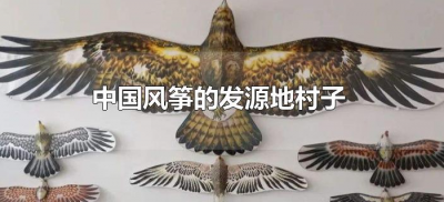 ​中国风筝的发源地村子（风筝的发源地是中国的哪里）