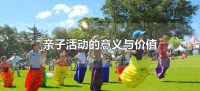 ​亲子活动的意义与价值（亲子活动的开展有哪些价值）