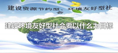 ​建设环境友好型社会要以什么为目标（环境友好型社会的核心是什么？）