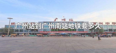 ​广州站到广州南站地铁要多久（广州站到广州南站地铁要多久时间）