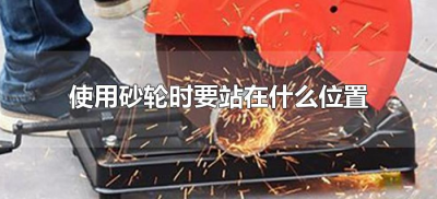​使用砂轮时要站在什么位置（使用砂轮机时人应站在什么位置）