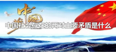 ​中国社会存在的两对主要矛盾是什么（中国社会的两对主要矛盾及其之间的关系）