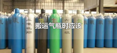 ​搬运气瓶时应该怎么做（搬运气瓶时应该注意什么）