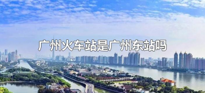 ​广州火车站是广州东站吗（广州东站是不是就是广州火车站）