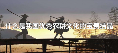 ​什么是我国优秀农耕文化的宝贵结晶（传承优秀农耕文化的意义）