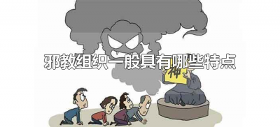 ​邪教组织一般具有哪些特点（邪教的基本特征有哪些）