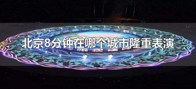 ​北京8分钟在哪个城市隆重表演（北京八分钟在哪儿隆重表演举世瞩目）