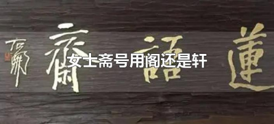 ​女士斋号用阁还是轩（阁轩斋有什么区别）