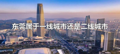 ​东莞属于一线城市还是二线城市（东莞是不是属于一线城市）