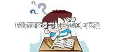 ​长时记忆遗忘的主要原因包括（长时记忆遗忘的原因是什么）