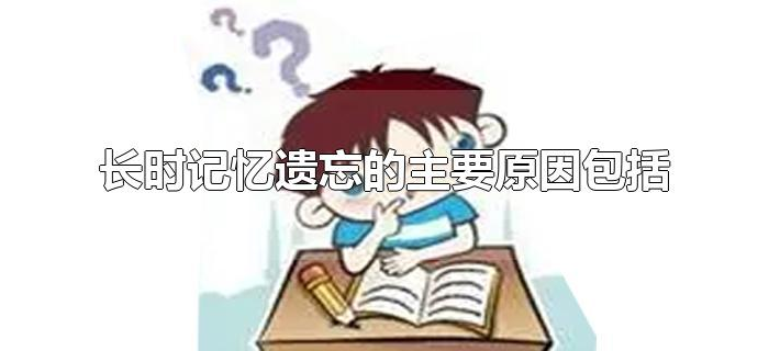 长时记忆遗忘的主要原因包括