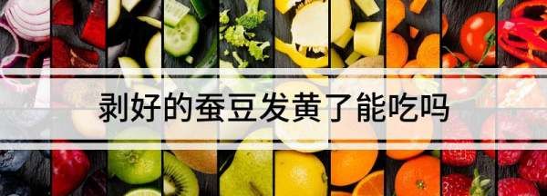 剥好的蚕豆发黄了能吃,剥好的蚕豆发黄了能吃吗图3