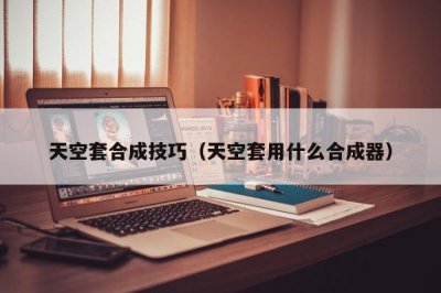 ​天空套合成技巧（天空套用什么合成器）