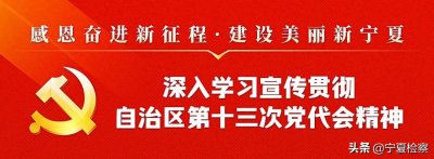 ​聚焦党代会丨宁夏检察机关掀起学习宣传贯彻自治区第十三次党代会精神热潮