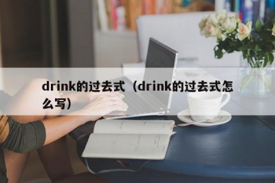 ​drink的过去式（drink的过去式怎么写）
