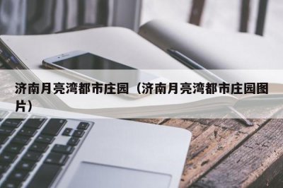 ​济南月亮湾都市庄园（济南月亮湾都市庄园图片）