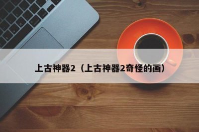 ​上古神器2（上古神器2奇怪的画）