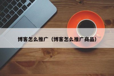 ​博客怎么推广（博客怎么推广商品）