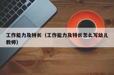 ​工作能力及特长（工作能力及特长怎么写幼儿教师）