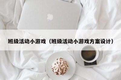 ​班级活动小游戏（班级活动小游戏方案设计）