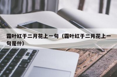 ​霜叶红于二月花上一句（霜叶红于二月花上一句是什）