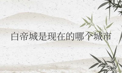 ​古代的白帝城是现在的哪个城市（白帝城位于重庆市奉节县东）