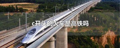 ​gdc开头的火车是高铁吗 c开头的火车是高铁吗?