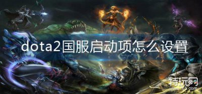 ​dota2国服启动选项输入什么 dota2国服启动项命令大全