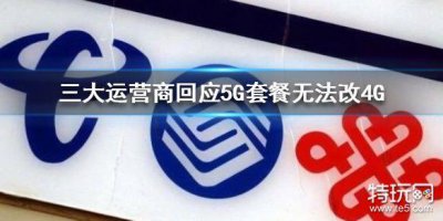 ​三大运营商回应5G套餐无法改4G 三大运营商回应5G套餐无法改4G一览
