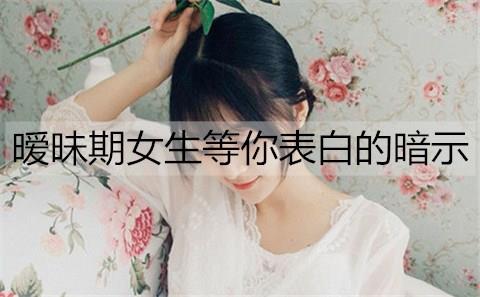 暧昧期女生等你表白的暗示3