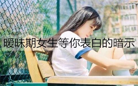 暧昧期女生等你表白的暗示2
