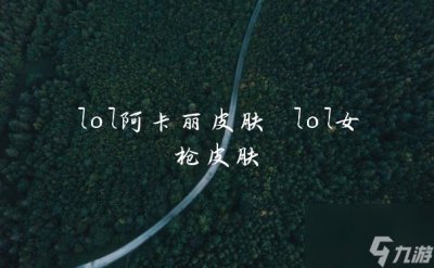 ​lol阿卡丽皮肤 lol女枪皮肤